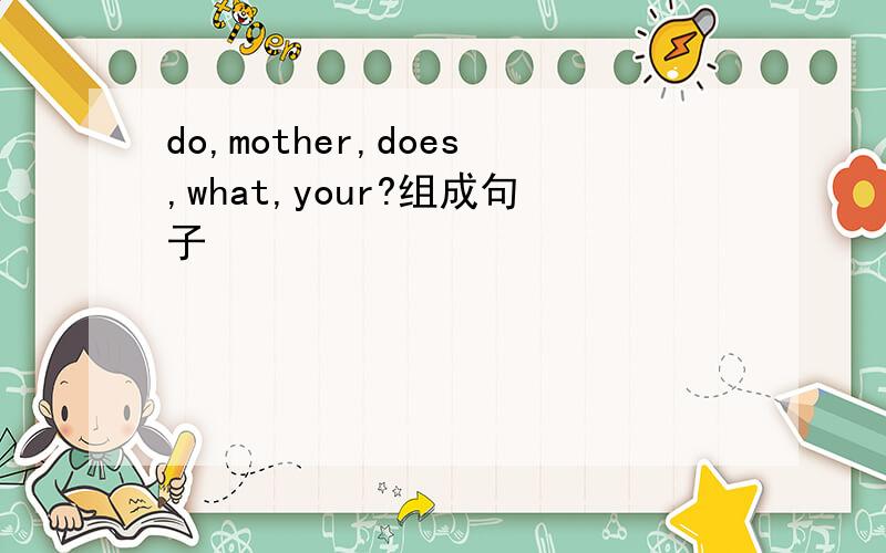 do,mother,does,what,your?组成句子