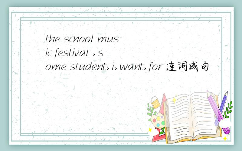 the school music festival ,some student,i,want,for 连词成句