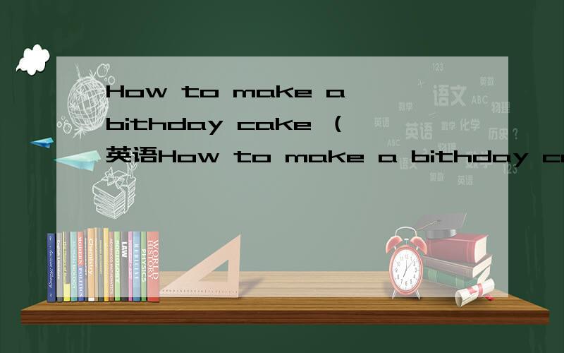 How to make a bithday cake （英语How to make a bithday cake （英语作文）