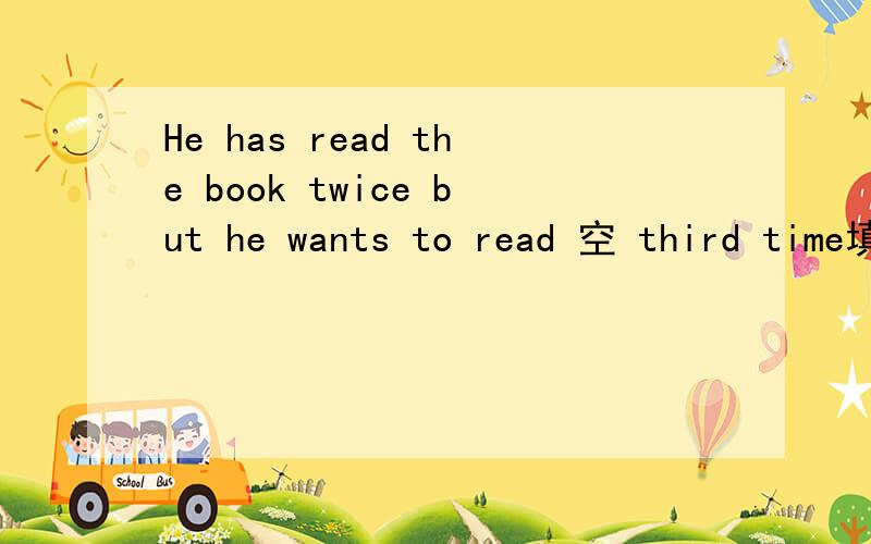 He has read the book twice but he wants to read 空 third time填什么,