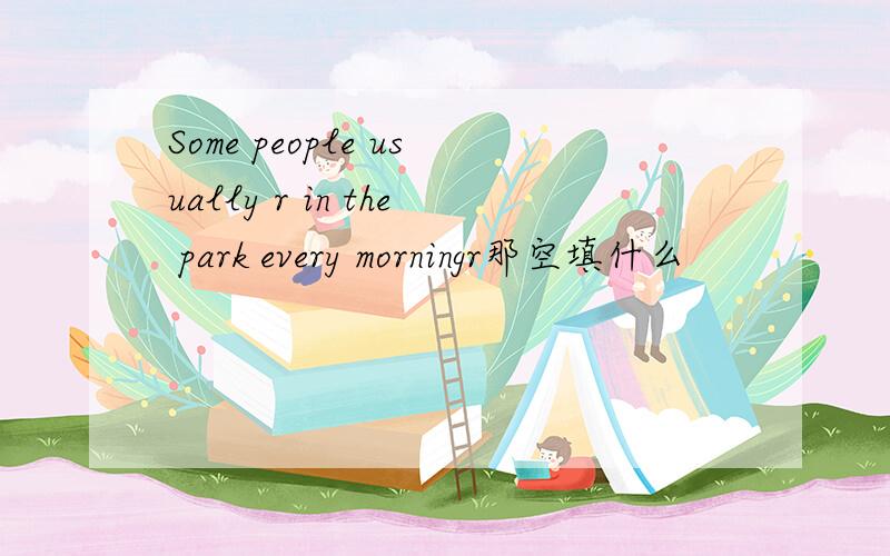 Some people usually r in the park every morningr那空填什么
