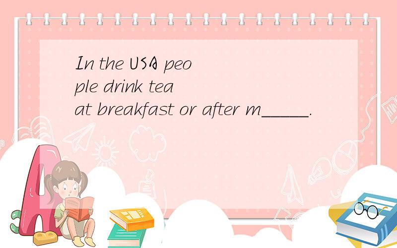 In the USA people drink tea at breakfast or after m_____.