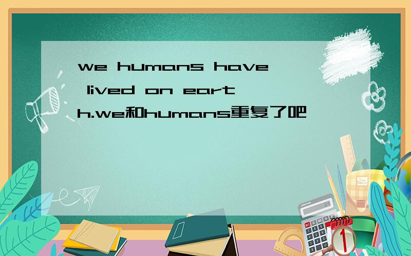we humans have lived on earth.we和humans重复了吧