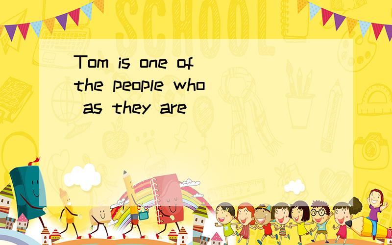 Tom is one of the people who as they are