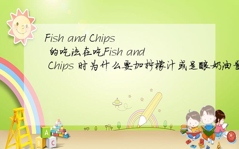 Fish and Chips 的吃法在吃Fish and Chips 时为什么要加柠檬汁或是酸奶油酱?