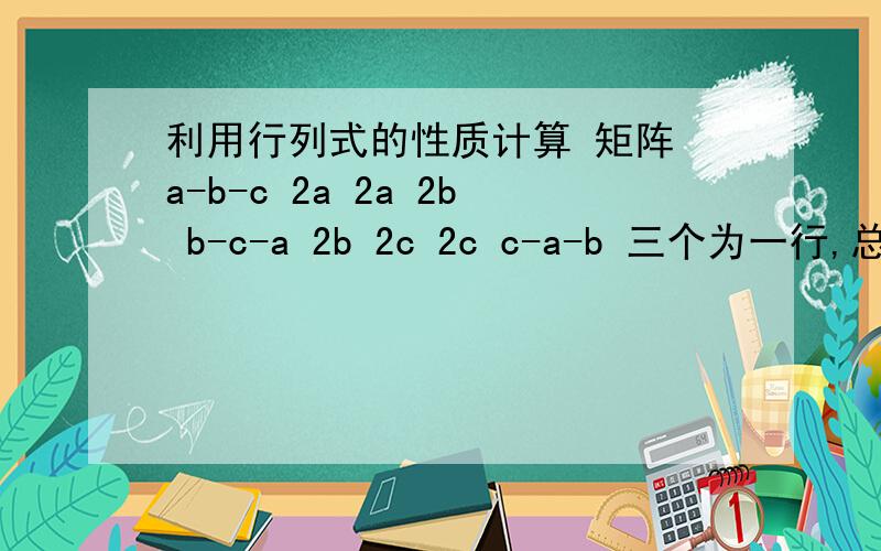 利用行列式的性质计算 矩阵 a-b-c 2a 2a 2b b-c-a 2b 2c 2c c-a-b 三个为一行,总共三行.求详解,
