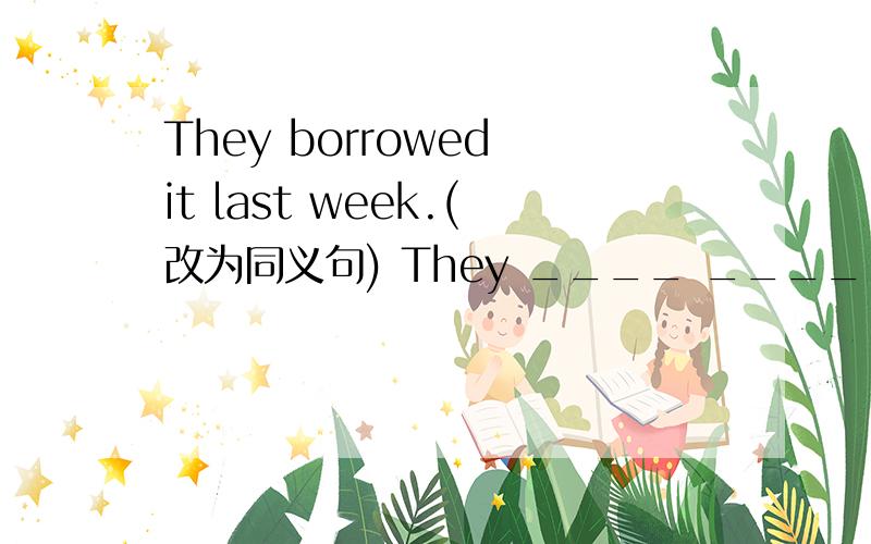 They borrowed it last week.(改为同义句) They ____ _____ it since _____ ______