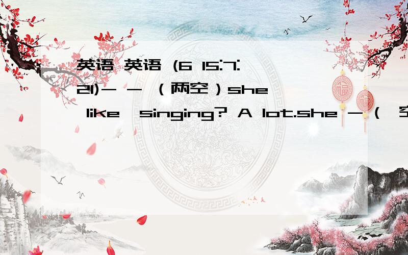 英语 英语 (6 15:7:21)- - （两空）she like  singing? A lot.she - (一空）every weekend