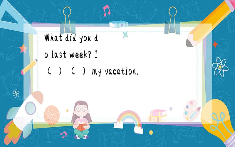 What did you do last week?I () () my vacation.