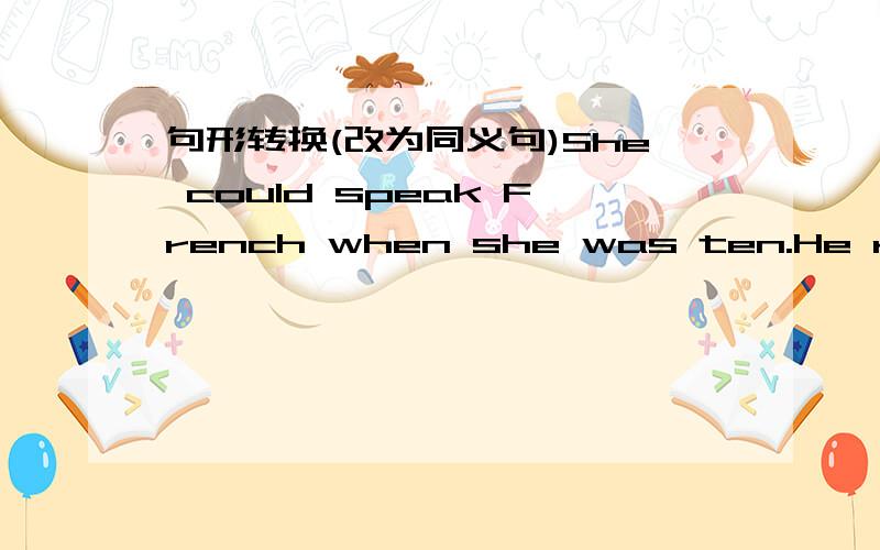 句形转换(改为同义句)She could speak French when she was ten.He reaches school early.No parking