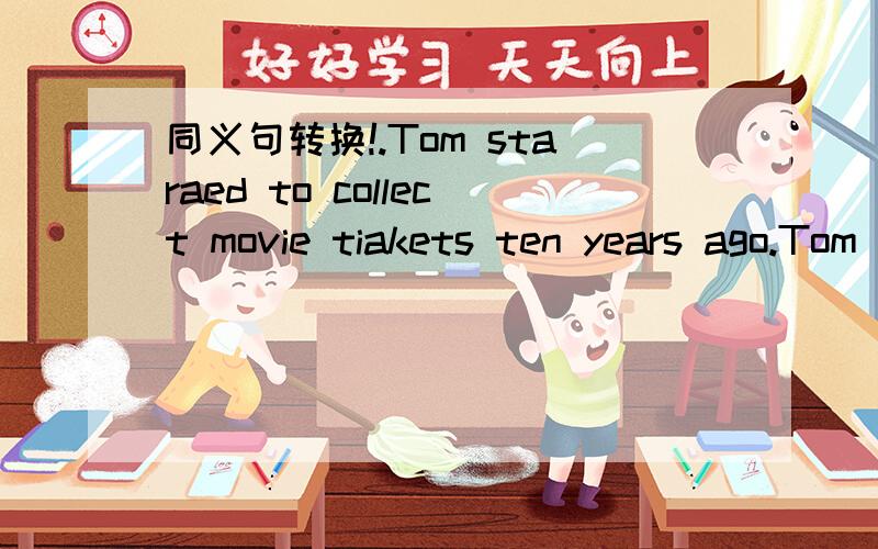 同义句转换!.Tom staraed to collect movie tiakets ten years ago.Tom ___ ___ ___movie tiakets since ten years ago.