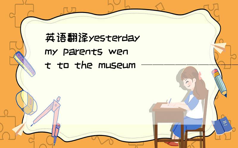 英语翻译yesterday my parents went to the museum ————————————