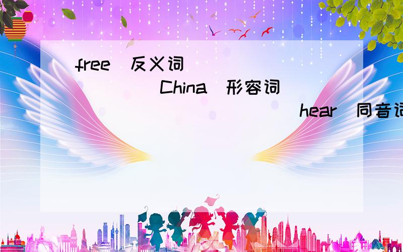 free(反义词)_________ China（形容词）___________hear(同音词)_________right(同音词)___________