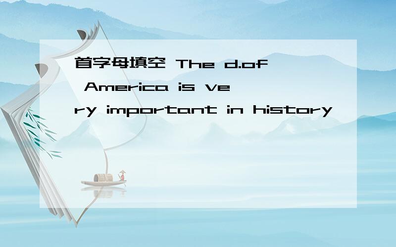 首字母填空 The d.of America is very important in history