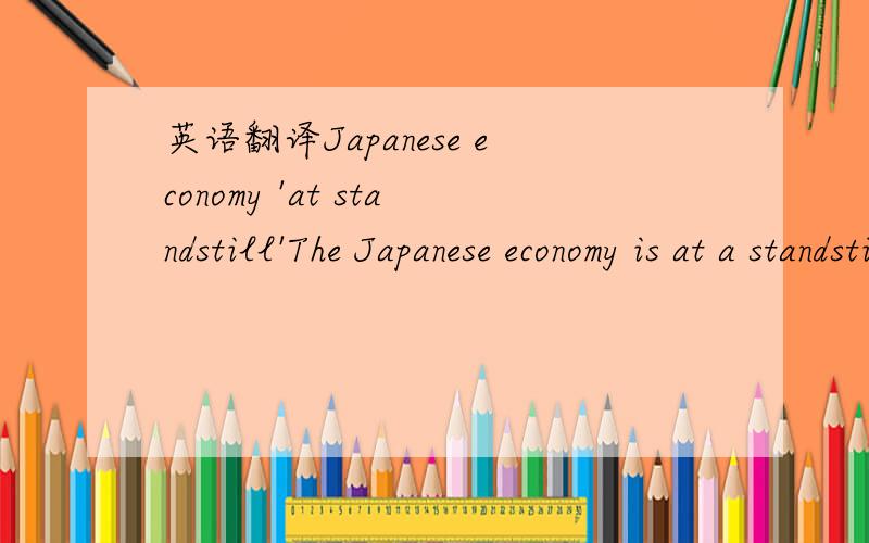 英语翻译Japanese economy 'at standstill'The Japanese economy is at a standstill,Japan's government has said,as concerns about the strong yen continue to grow.The recovery in the economy was 