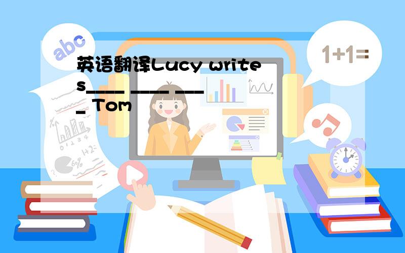 英语翻译Lucy writes____ ____ ____ Tom