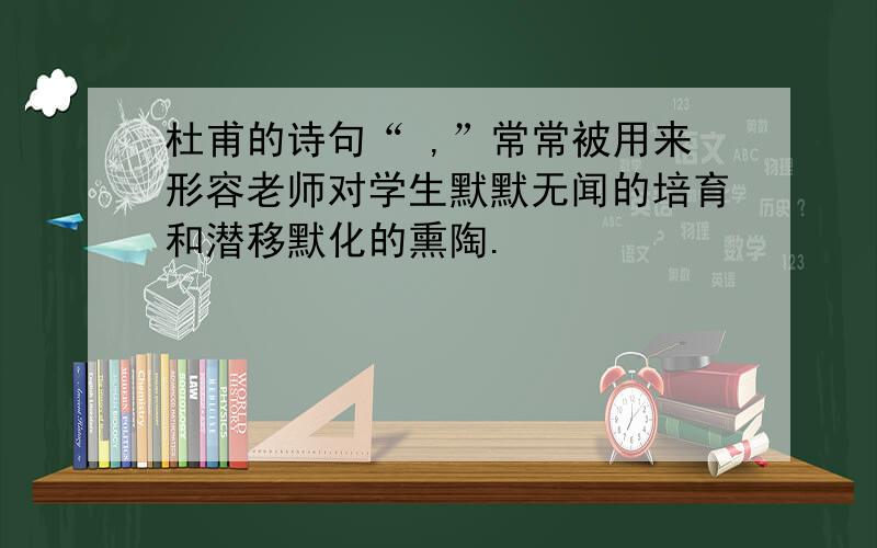 杜甫的诗句“ ,”常常被用来形容老师对学生默默无闻的培育和潜移默化的熏陶.