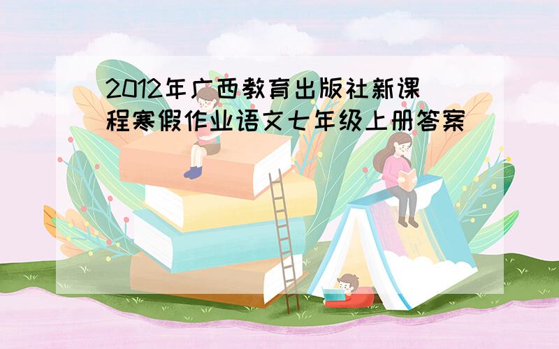 2012年广西教育出版社新课程寒假作业语文七年级上册答案
