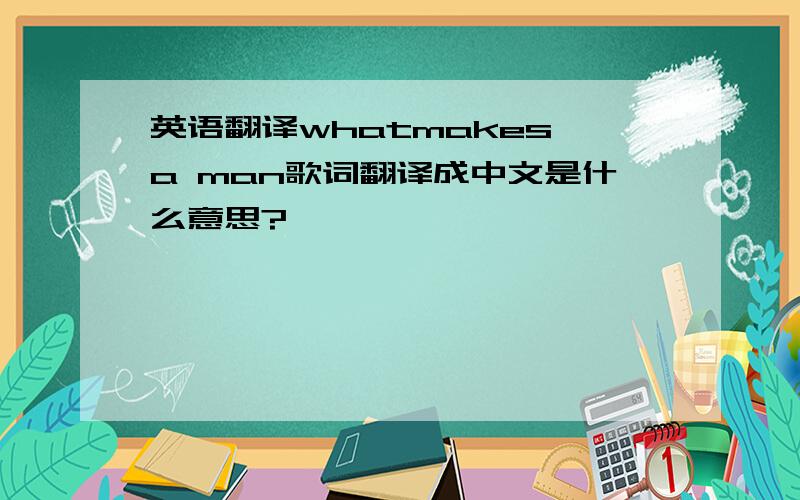 英语翻译whatmakes a man歌词翻译成中文是什么意思?