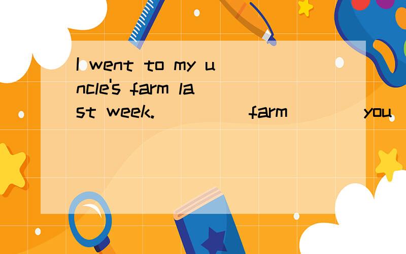 I went to my uncle's farm last week. ____ farm ___ you ___ last week?
