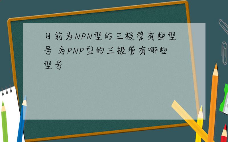 目前为NPN型的三极管有些型号 为PNP型的三极管有哪些型号