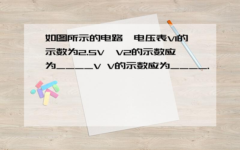 如图所示的电路,电压表V1的示数为2.5V,V2的示数应为____V V的示数应为____.