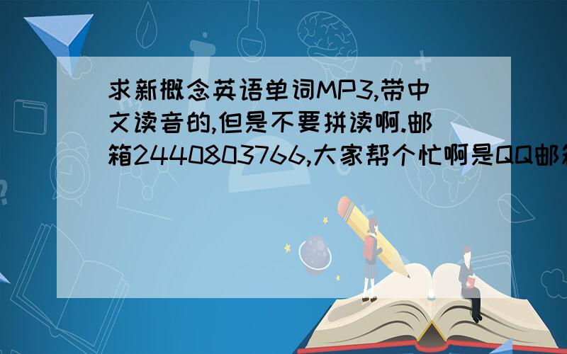 求新概念英语单词MP3,带中文读音的,但是不要拼读啊.邮箱2440803766,大家帮个忙啊是QQ邮箱.有网址能下的,也可以