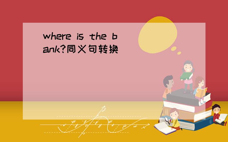 where is the bank?同义句转换