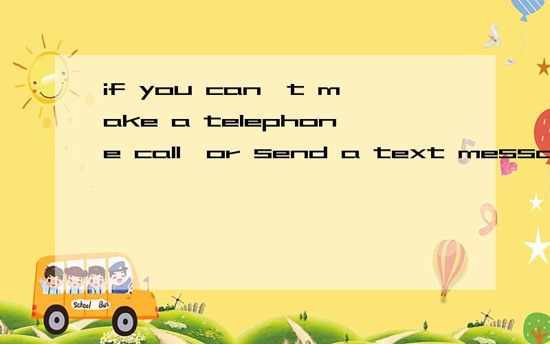 if you can't make a telephone call,or send a text message.这句话哪里错了?