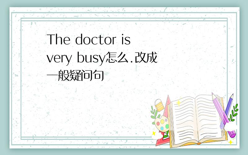 The doctor is very busy怎么.改成一般疑问句