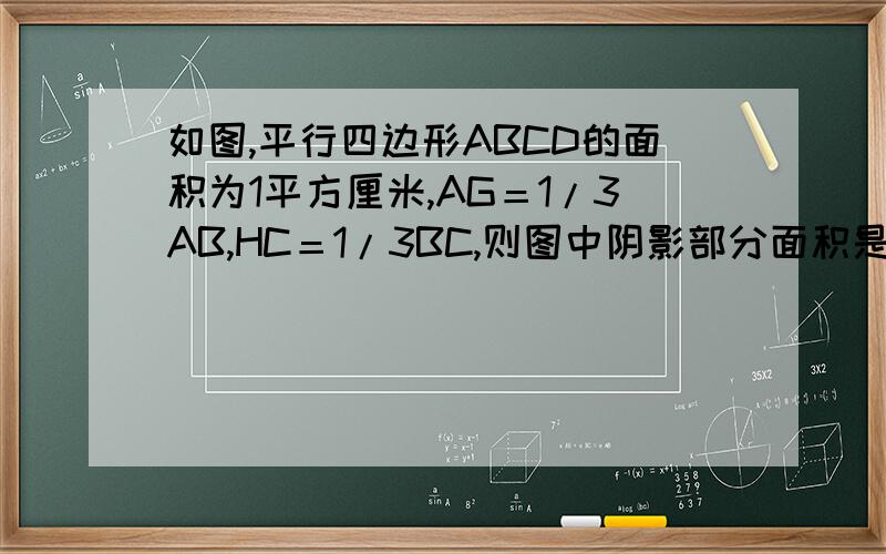 如图,平行四边形ABCD的面积为1平方厘米,AG＝1/3AB,HC＝1/3BC,则图中阴影部分面积是（ ）平方厘米.