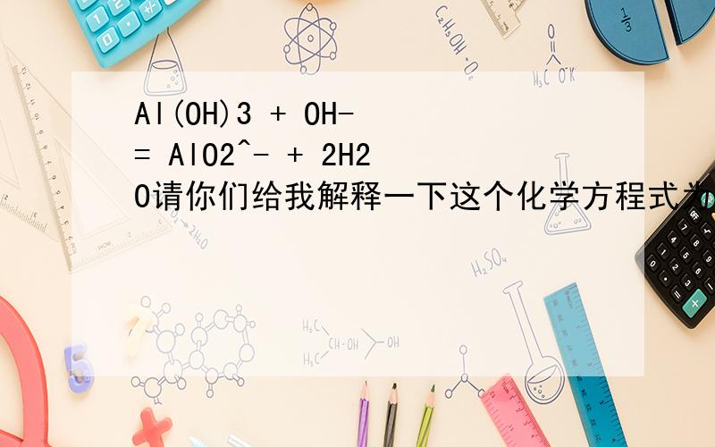 Al(OH)3 + OH- = AlO2^- + 2H2O请你们给我解释一下这个化学方程式为什么会放映