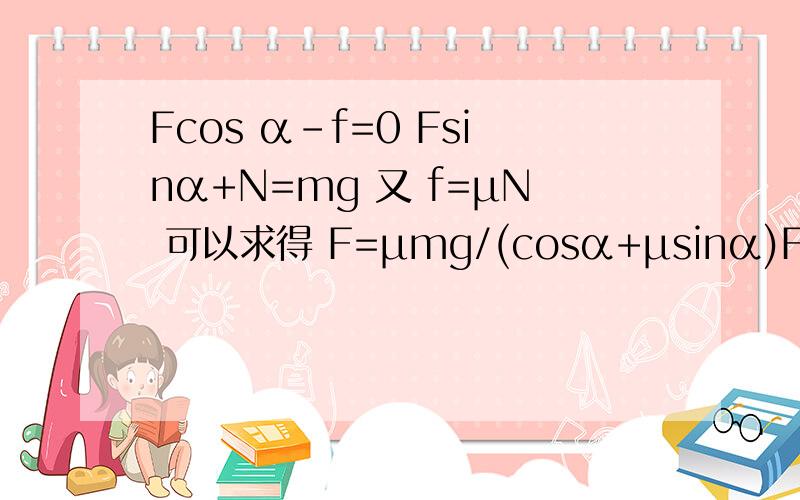 Fcos α-f=0 Fsinα+N=mg 又 f=μN 可以求得 F=μmg/(cosα+μsinα)Fcos α-f=0 Fsinα+N=mg 又 f=μN 可以求得 F=μmg/(cosα+μsinα) 为什么