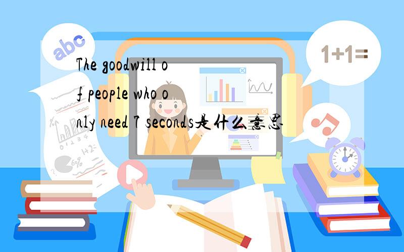 The goodwill of people who only need 7 seconds是什么意思