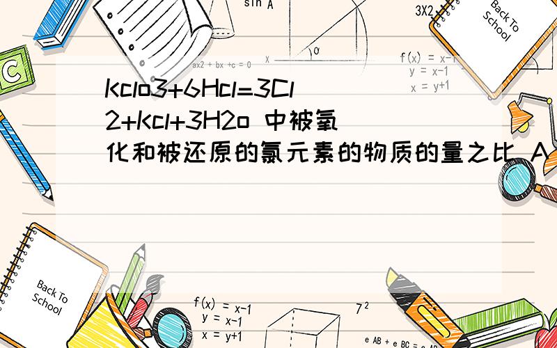 Kclo3+6Hcl=3Cl2+Kcl+3H2o 中被氧化和被还原的氯元素的物质的量之比 A 6:1 B 1:1 C 5:1 D 1:5