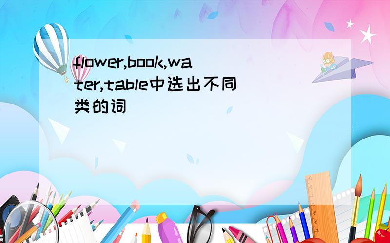 flower,book,water,table中选出不同类的词