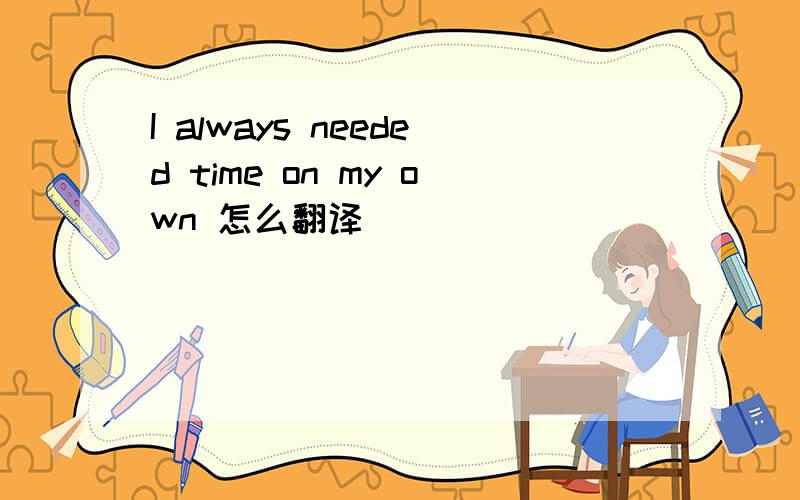 I always needed time on my own 怎么翻译