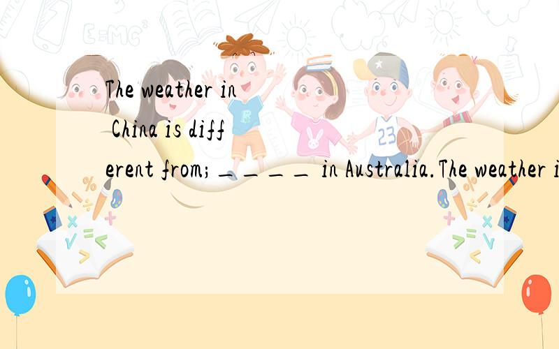 The weather in China is different from;____ in Australia.The weather in China is different from ­­____ in Australia.A it b THAT c one d ones可是为什么A不可以?