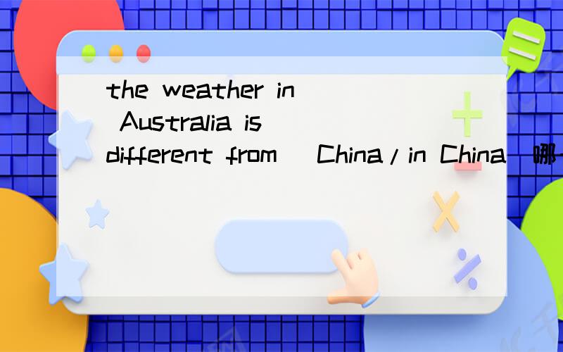 the weather in Australia is different from (China/in China)哪一个正确