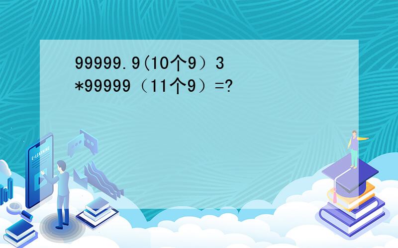 99999.9(10个9）3*99999（11个9）=?