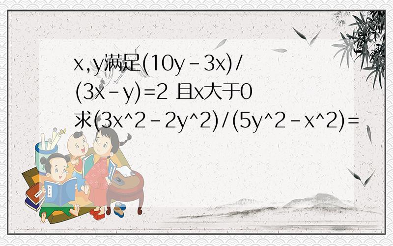 x,y满足(10y-3x)/(3x-y)=2 且x大于0求(3x^2-2y^2)/(5y^2-x^2)=