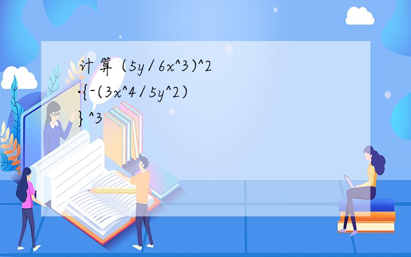 计算 (5y/6x^3)^2·{-(3x^4/5y^2)}^3