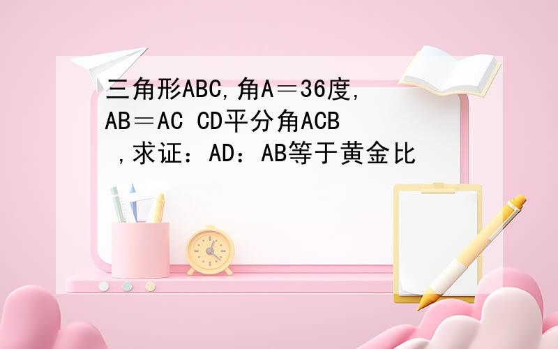三角形ABC,角A＝36度,AB＝AC CD平分角ACB ,求证：AD：AB等于黄金比