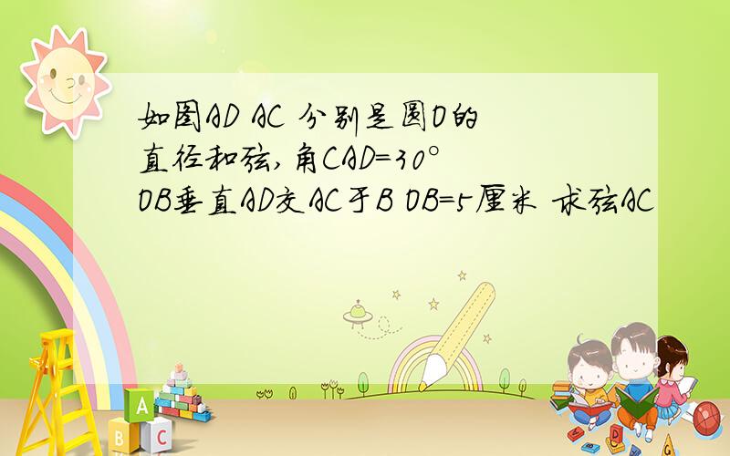 如图AD AC 分别是圆O的直径和弦,角CAD=30° OB垂直AD交AC于B OB=5厘米 求弦AC