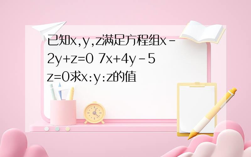 已知x,y,z满足方程组x-2y+z=0 7x+4y-5z=0求x:y:z的值