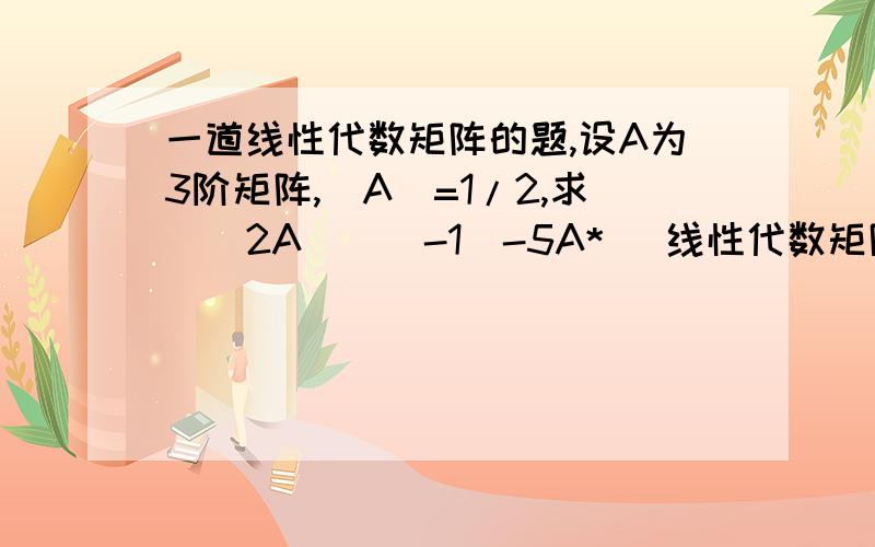 一道线性代数矩阵的题,设A为3阶矩阵,|A|=1/2,求|(2A)^(-1)-5A*| 线性代数矩阵知识!