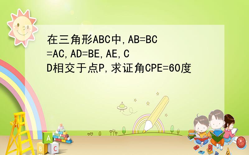 在三角形ABC中,AB=BC=AC,AD=BE,AE,CD相交于点P,求证角CPE=60度