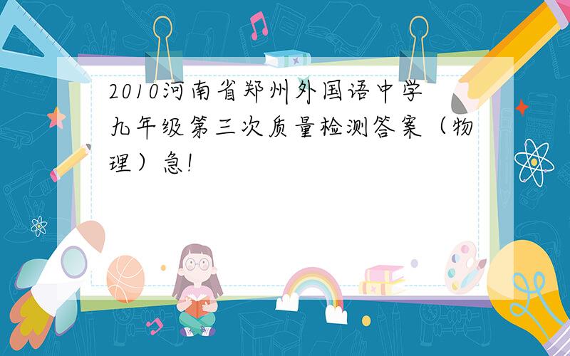 2010河南省郑州外国语中学九年级第三次质量检测答案（物理）急!