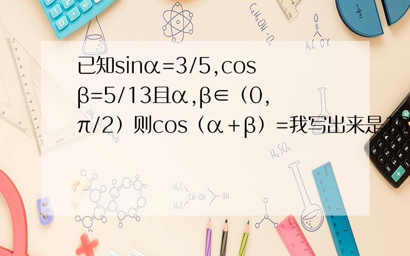 已知sinα=3/5,cosβ=5/13且α,β∈（0,π/2）则cos（α＋β）=我写出来是16/65对吗