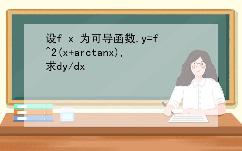 设f x 为可导函数,y=f^2(x+arctanx),求dy/dx